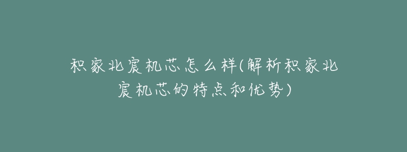 積家北宸機芯怎么樣(解析積家北宸機芯的特點和優(yōu)勢)