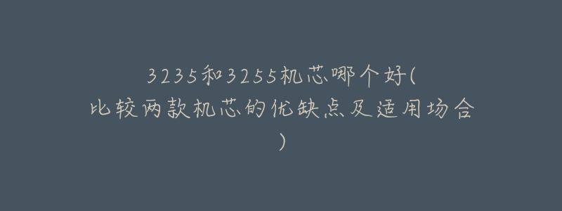 3235和3255機(jī)芯哪個(gè)好(比較兩款機(jī)芯的優(yōu)缺點(diǎn)及適用場(chǎng)合)