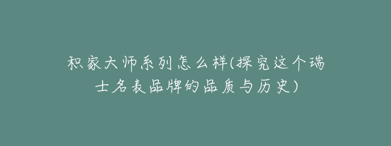 積家大師系列怎么樣(探究這個瑞士名表品牌的品質(zhì)與歷史)