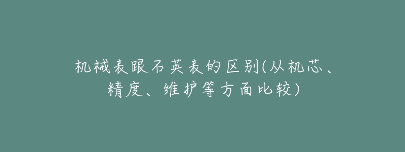 機械表跟石英表的區(qū)別(從機芯、精度、維護等方面比較)