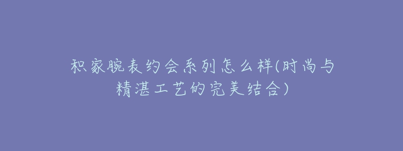 積家腕表約會系列怎么樣(時尚與精湛工藝的完美結(jié)合)