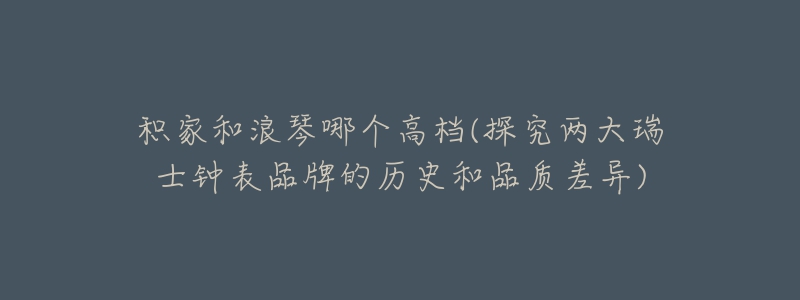 積家和浪琴哪個(gè)高檔(探究?jī)纱笕鹗跨姳砥放频臍v史和品質(zhì)差異)