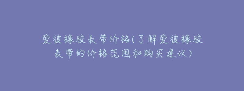 愛彼橡膠表帶價格(了解愛彼橡膠表帶的價格范圍和購買建議)