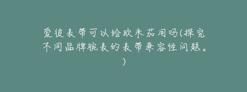 愛彼表帶可以給歐米茄用嗎(探究不同品牌腕表的表帶兼容性問題。)