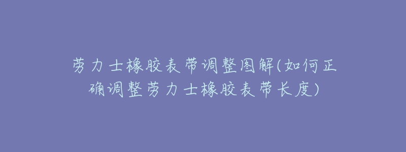 勞力士橡膠表帶調(diào)整圖解(如何正確調(diào)整勞力士橡膠表帶長度)