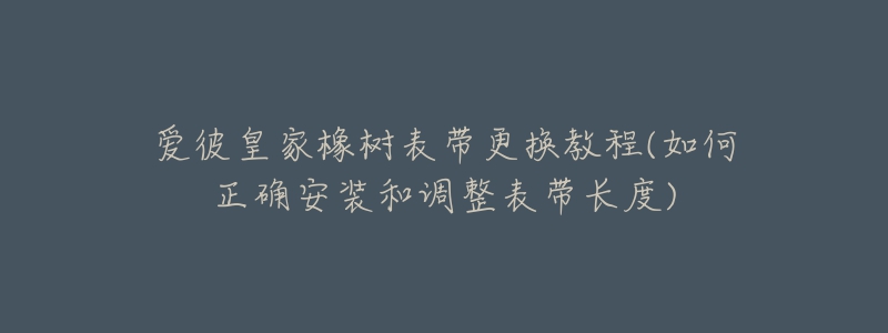 愛彼皇家橡樹表帶更換教程(如何正確安裝和調(diào)整表帶長度)