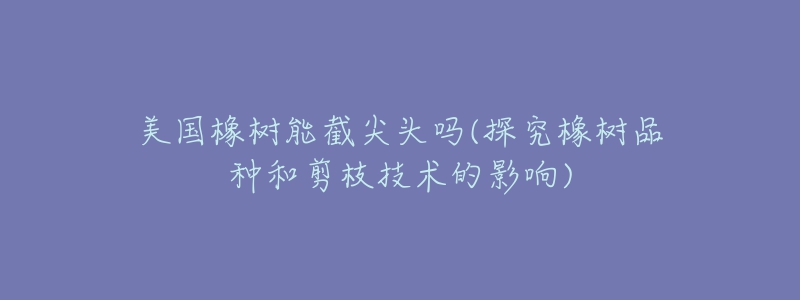 美國橡樹能截尖頭嗎(探究橡樹品種和剪枝技術(shù)的影響)