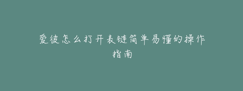 愛(ài)彼怎么打開(kāi)表鏈簡(jiǎn)單易懂的操作指南