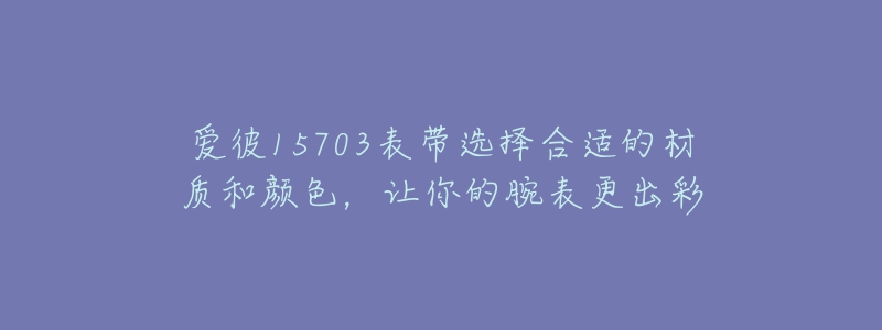 愛彼15703表帶選擇合適的材質(zhì)和顏色，讓你的腕表更出彩