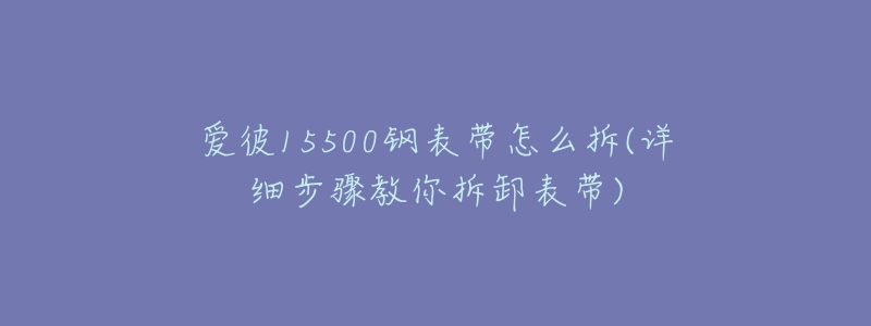 愛彼15500鋼表帶怎么拆(詳細步驟教你拆卸表帶)