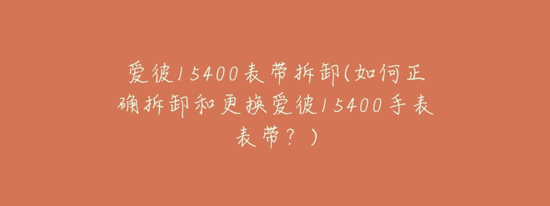 愛(ài)彼15400表帶拆卸(如何正確拆卸和更換愛(ài)彼15400手表表帶？)