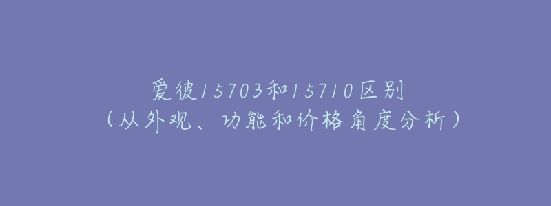 愛(ài)彼15703和15710區(qū)別（從外觀、功能和價(jià)格角度分析）