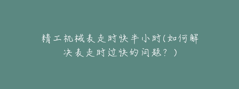 精工機(jī)械表走時(shí)快半小時(shí)(如何解決表走時(shí)過(guò)快的問(wèn)題？)