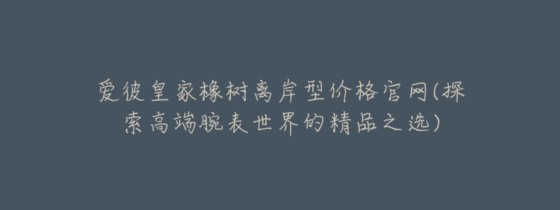 愛彼皇家橡樹離岸型價格官網(wǎng)(探索高端腕表世界的精品之選)