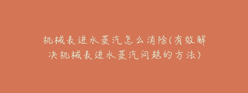 機(jī)械表進(jìn)水蒸汽怎么消除(有效解決機(jī)械表進(jìn)水蒸汽問(wèn)題的方法)