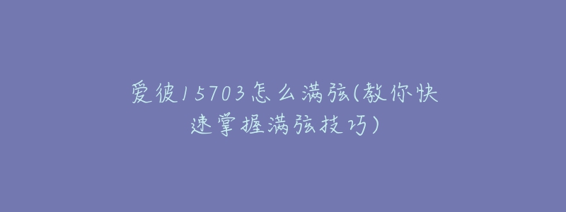 愛(ài)彼15703怎么滿弦(教你快速掌握滿弦技巧)