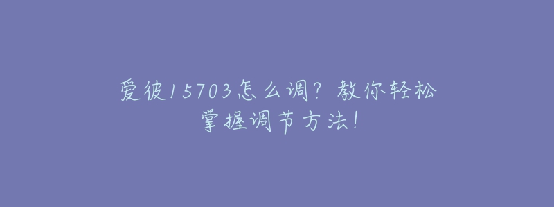 愛彼15703怎么調(diào)？教你輕松掌握調(diào)節(jié)方法！