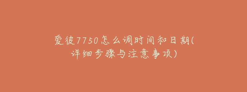 愛彼7750怎么調(diào)時(shí)間和日期(詳細(xì)步驟與注意事項(xiàng))