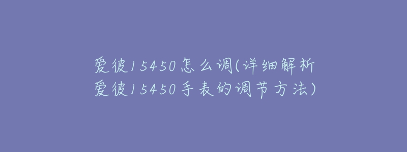 愛彼15450怎么調(詳細解析愛彼15450手表的調節(jié)方法)