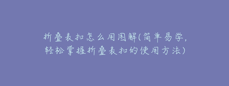 折疊表扣怎么用圖解(簡(jiǎn)單易學(xué)，輕松掌握折疊表扣的使用方法)