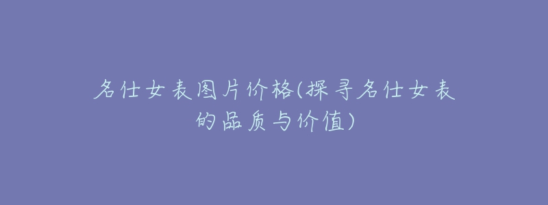 名仕女表圖片價(jià)格(探尋名仕女表的品質(zhì)與價(jià)值)