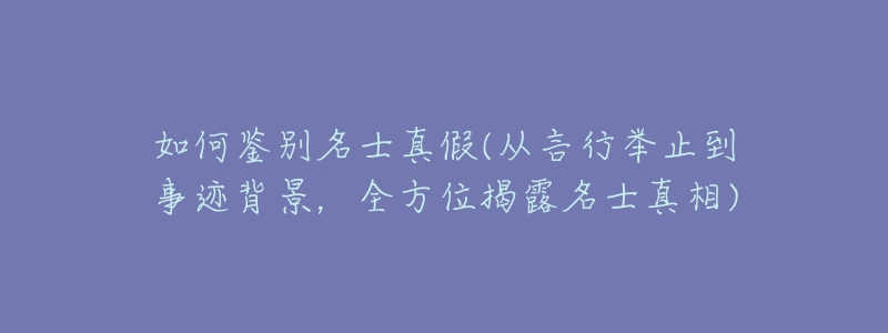 如何鑒別名士真假(從言行舉止到事跡背景，全方位揭露名士真相)