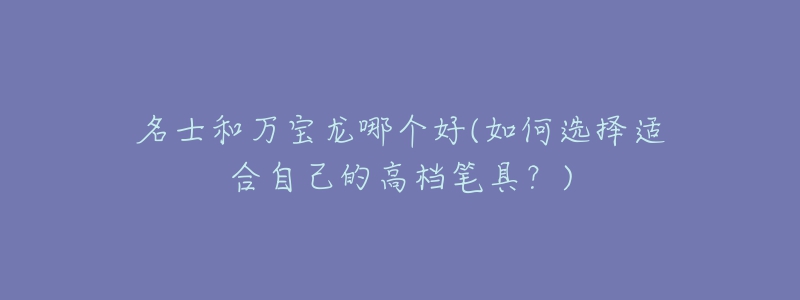 名士和萬(wàn)寶龍哪個(gè)好(如何選擇適合自己的高檔筆具？)