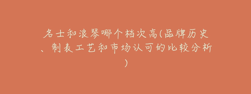 名士和浪琴哪個檔次高(品牌歷史、制表工藝和市場認可的比較分析)