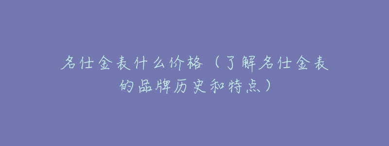 名仕金表什么價(jià)格（了解名仕金表的品牌歷史和特點(diǎn)）