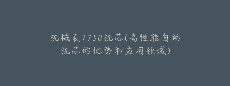 機(jī)械表7750機(jī)芯(高性能自動機(jī)芯的優(yōu)勢和應(yīng)用領(lǐng)域)