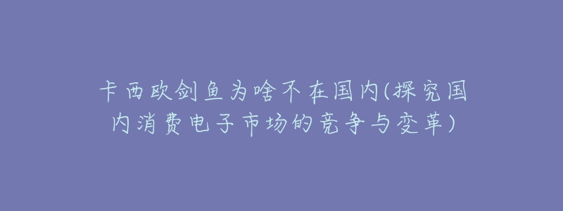 卡西歐劍魚為啥不在國(guó)內(nèi)(探究國(guó)內(nèi)消費(fèi)電子市場(chǎng)的競(jìng)爭(zhēng)與變革)