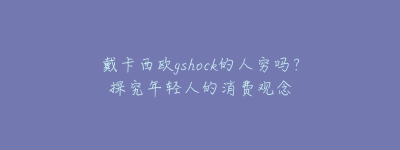 戴卡西歐gshock的人窮嗎？探究年輕人的消費(fèi)觀念