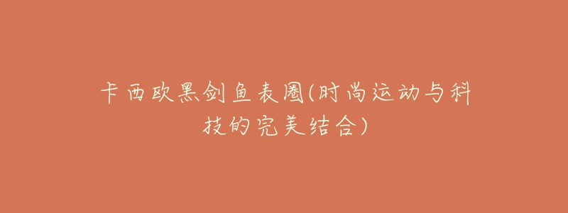 卡西歐黑劍魚(yú)表圈(時(shí)尚運(yùn)動(dòng)與科技的完美結(jié)合)