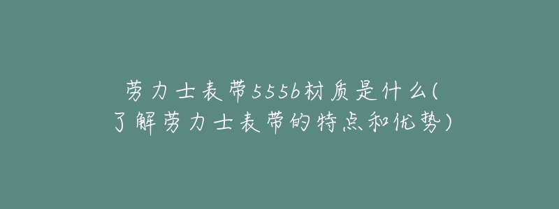 勞力士表帶555b材質(zhì)是什么(了解勞力士表帶的特點(diǎn)和優(yōu)勢(shì))