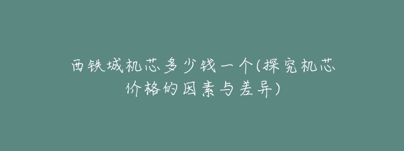 西鐵城機(jī)芯多少錢一個(gè)(探究機(jī)芯價(jià)格的因素與差異)