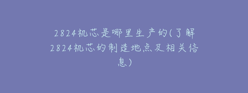 2824機芯是哪里生產(chǎn)的(了解2824機芯的制造地點及相關(guān)信息)