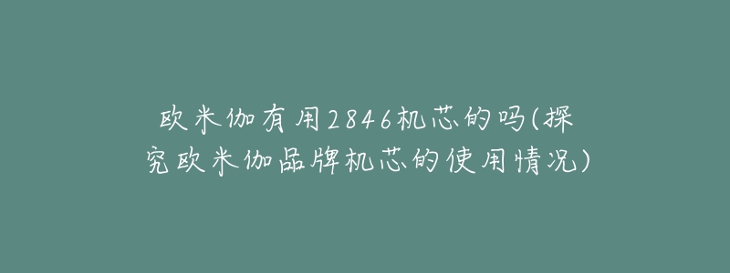 歐米伽有用2846機(jī)芯的嗎(探究歐米伽品牌機(jī)芯的使用情況)