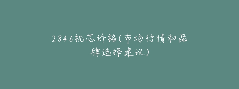 2846機芯價格(市場行情和品牌選擇建議)