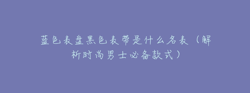 藍色表盤黑色表帶是什么名表（解析時尚男士必備款式）