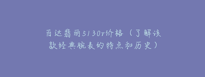 百達(dá)翡麗5130r價(jià)格（了解該款經(jīng)典腕表的特點(diǎn)和歷史）