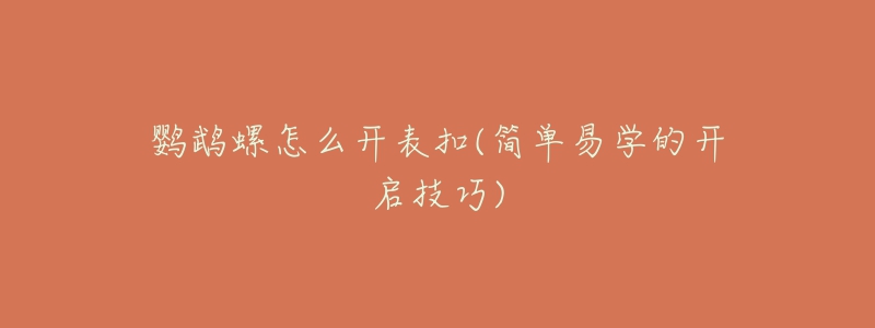 鸚鵡螺怎么開表扣(簡單易學(xué)的開啟技巧)