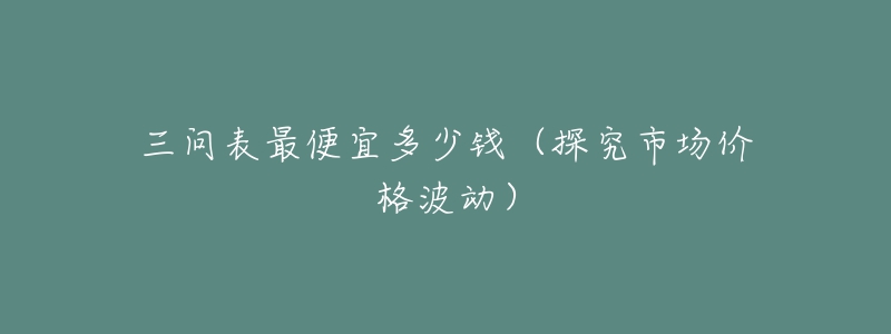 三問表最便宜多少錢（探究市場價格波動）