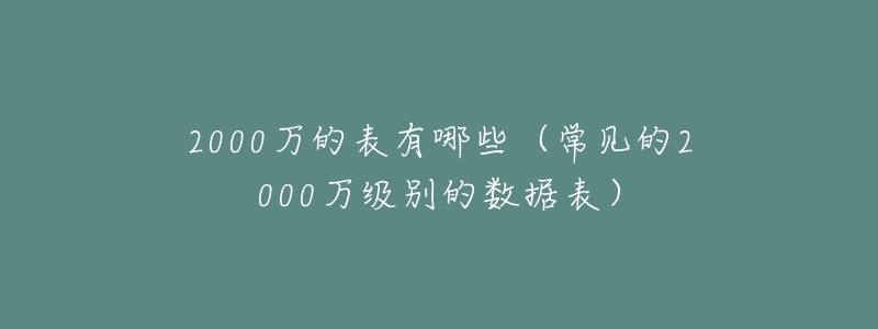 2000萬(wàn)的表有哪些（常見(jiàn)的2000萬(wàn)級(jí)別的數(shù)據(jù)表）