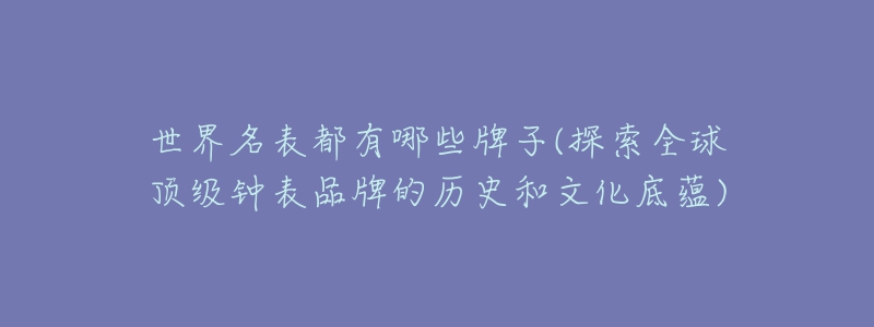 世界名表都有哪些牌子(探索全球頂級(jí)鐘表品牌的歷史和文化底蘊(yùn))