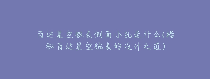 百達(dá)星空腕表側(cè)面小孔是什么(揭秘百達(dá)星空腕表的設(shè)計之道)