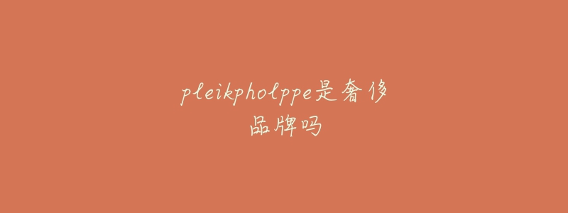 pleikpholppe是奢侈品牌嗎