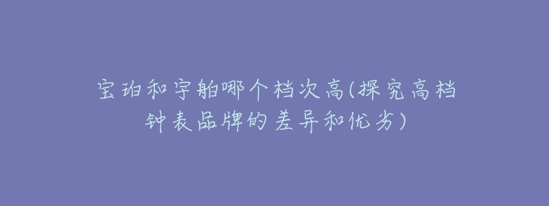 寶珀和宇舶哪個(gè)檔次高(探究高檔鐘表品牌的差異和優(yōu)劣)