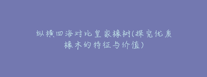 縱橫四海對比皇家橡樹(探究優(yōu)質(zhì)橡木的特征與價(jià)值)