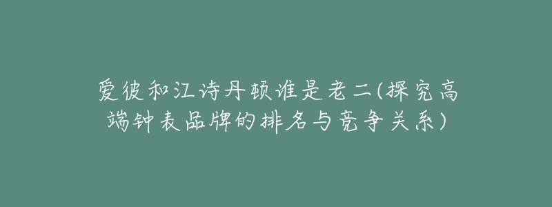 愛彼和江詩丹頓誰是老二(探究高端鐘表品牌的排名與競爭關(guān)系)