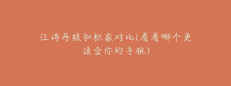 江詩(shī)丹頓和積家對(duì)比(看看哪個(gè)更適合你的手腕)